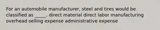 For an automobile manufacturer, steel and tires would be classified as _____. direct material direct labor manufacturing overhead selling expense administrative expense