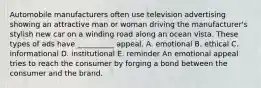 Automobile manufacturers often use television advertising showing an attractive man or woman driving the manufacturer's stylish new car on a winding road along an ocean vista. These types of ads have __________ appeal. A. emotional B. ethical C. informational D. institutional E. reminder An emotional appeal tries to reach the consumer by forging a bond between the consumer and the brand.