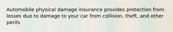 Automobile physical damage insurance provides protection from losses due to damage to your car from collision, theft, and other perils.