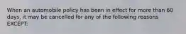 When an automobile policy has been in effect for more than 60 days, it may be cancelled for any of the following reasons EXCEPT: