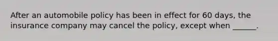 After an automobile policy has been in effect for 60 days, the insurance company may cancel the policy, except when ______.