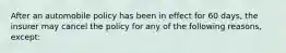 After an automobile policy has been in effect for 60 days, the insurer may cancel the policy for any of the following reasons, except: