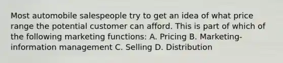 Most automobile salespeople try to get an idea of what price range the potential customer can afford. This is part of which of the following marketing functions: A. Pricing B. Marketing-information management C. Selling D. Distribution