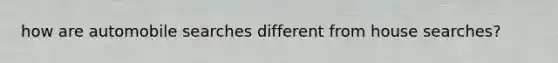 how are automobile searches different from house searches?