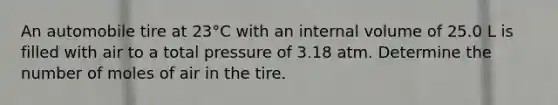 An automobile tire at 23°C with an internal volume of 25.0 L is filled with air to a total pressure of 3.18 atm. Determine the number of moles of air in the tire.