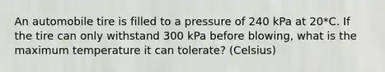 An automobile tire is filled to a pressure of 240 kPa at 20*C. If the tire can only withstand 300 kPa before blowing, what is the maximum temperature it can tolerate? (Celsius)