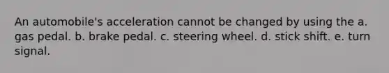 An automobile's acceleration cannot be changed by using the a. gas pedal. b. brake pedal. c. steering wheel. d. stick shift. e. turn signal.