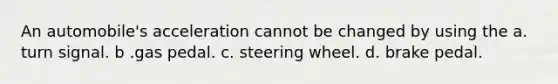 An automobile's acceleration cannot be changed by using the a. turn signal. b .gas pedal. c. steering wheel. d. brake pedal.