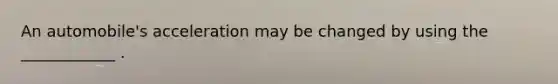 An automobile's acceleration may be changed by using the ____________ .