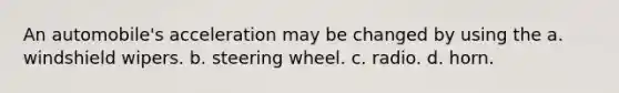 An automobile's acceleration may be changed by using the a. windshield wipers. b. steering wheel. c. radio. d. horn.