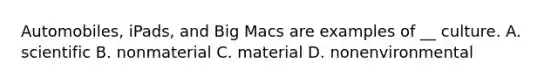 Automobiles, iPads, and Big Macs are examples of __ culture. A. scientific B. nonmaterial C. material D. nonenvironmental