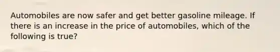 Automobiles are now safer and get better gasoline mileage. If there is an increase in the price of automobiles, which of the following is true?