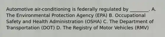 Automotive air-conditioning is federally regulated by ________. A. The Environmental Protection Agency (EPA) B. Occupational Safety and Health Administration (OSHA) C. The Department of Transportation (DOT) D. The Registry of Motor Vehicles (RMV)