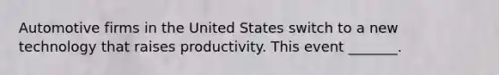 Automotive firms in the United States switch to a new technology that raises productivity. This event _______.