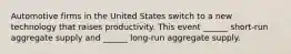 Automotive firms in the United States switch to a new technology that raises productivity. This event​ ______ short-run aggregate supply and​ ______ long-run aggregate supply.