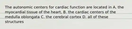 The autonomic centers for cardiac function are located in A. the myocardial tissue of the heart, B. the cardiac centers of the medulla oblongata C. the cerebral cortex D. all of these structures