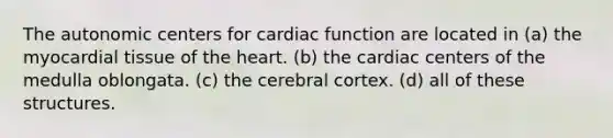 The autonomic centers for cardiac function are located in (a) the myocardial tissue of the heart. (b) the cardiac centers of the medulla oblongata. (c) the cerebral cortex. (d) all of these structures.