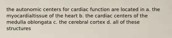 the autonomic centers for cardiac function are located in a. the myocardialtissue of the heart b. the cardiac centers of the medulla oblongata c. the cerebral cortex d. all of these structures