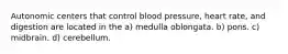 Autonomic centers that control blood pressure, heart rate, and digestion are located in the a) medulla oblongata. b) pons. c) midbrain. d) cerebellum.