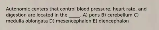 Autonomic centers that control blood pressure, heart rate, and digestion are located in the _____. A) pons B) cerebellum C) medulla oblongata D) mesencephalon E) diencephalon