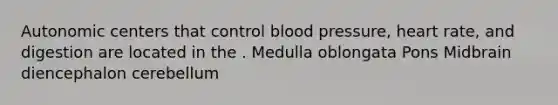 Autonomic centers that control blood pressure, heart rate, and digestion are located in the . Medulla oblongata Pons Midbrain diencephalon cerebellum