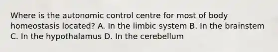 Where is the autonomic control centre for most of body homeostasis located? A. In the limbic system B. In the brainstem C. In the hypothalamus D. In the cerebellum