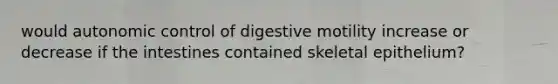 would autonomic control of digestive motility increase or decrease if the intestines contained skeletal epithelium?