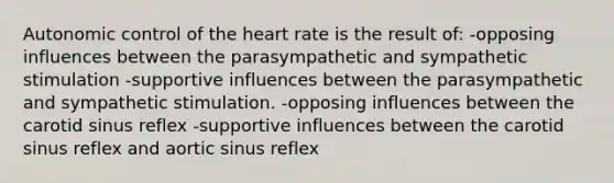 Autonomic control of the heart rate is the result of: -opposing influences between the parasympathetic and sympathetic stimulation -supportive influences between the parasympathetic and sympathetic stimulation. -opposing influences between the carotid sinus reflex -supportive influences between the carotid sinus reflex and aortic sinus reflex