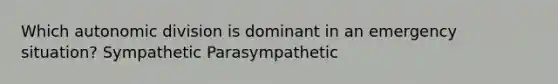 Which autonomic division is dominant in an emergency situation? Sympathetic Parasympathetic