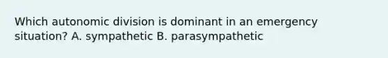 Which autonomic division is dominant in an emergency situation? A. sympathetic B. parasympathetic