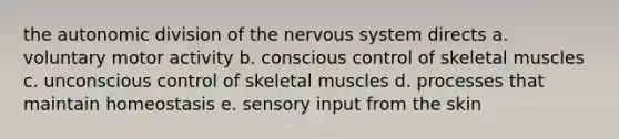 the autonomic division of the nervous system directs a. voluntary motor activity b. conscious control of skeletal muscles c. unconscious control of skeletal muscles d. processes that maintain homeostasis e. sensory input from the skin