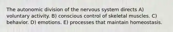 The autonomic division of the nervous system directs A) voluntary activity. B) conscious control of skeletal muscles. C) behavior. D) emotions. E) processes that maintain homeostasis.