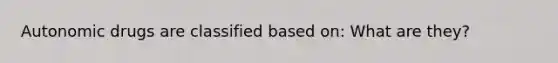 Autonomic drugs are classified based on: What are they?