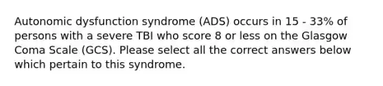 Autonomic dysfunction syndrome (ADS) occurs in 15 - 33% of persons with a severe TBI who score 8 or less on the Glasgow Coma Scale (GCS). Please select all the correct answers below which pertain to this syndrome.