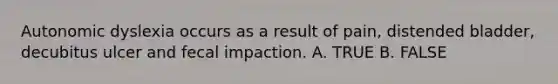 Autonomic dyslexia occurs as a result of pain, distended bladder, decubitus ulcer and fecal impaction. A. TRUE B. FALSE