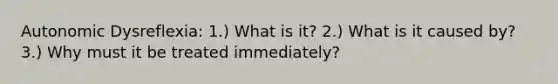 Autonomic Dysreflexia: 1.) What is it? 2.) What is it caused by? 3.) Why must it be treated immediately?