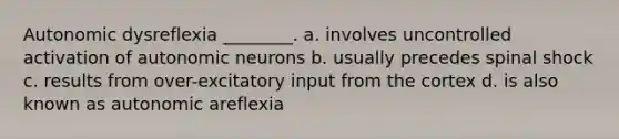 Autonomic dysreflexia ________. a. involves uncontrolled activation of autonomic neurons b. usually precedes spinal shock c. results from over-excitatory input from the cortex d. is also known as autonomic areflexia