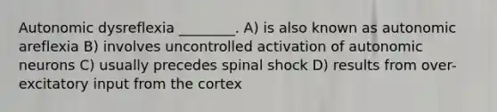 Autonomic dysreflexia ________. A) is also known as autonomic areflexia B) involves uncontrolled activation of autonomic neurons C) usually precedes spinal shock D) results from over-excitatory input from the cortex