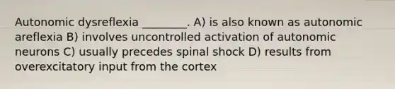 Autonomic dysreflexia ________. A) is also known as autonomic areflexia B) involves uncontrolled activation of autonomic neurons C) usually precedes spinal shock D) results from overexcitatory input from the cortex