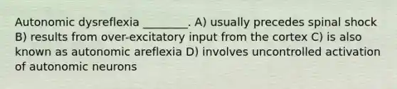 Autonomic dysreflexia ________. A) usually precedes spinal shock B) results from over-excitatory input from the cortex C) is also known as autonomic areflexia D) involves uncontrolled activation of autonomic neurons