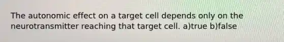 The autonomic effect on a target cell depends only on the neurotransmitter reaching that target cell. a)true b)false