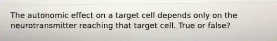 The autonomic effect on a target cell depends only on the neurotransmitter reaching that target cell. True or false?