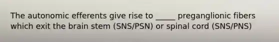 The autonomic efferents give rise to _____ preganglionic fibers which exit the brain stem (SNS/PSN) or spinal cord (SNS/PNS)
