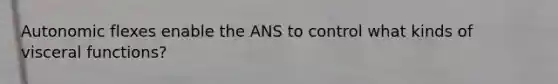 Autonomic flexes enable the ANS to control what kinds of visceral functions?