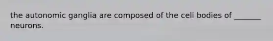the autonomic ganglia are composed of the cell bodies of _______ neurons.