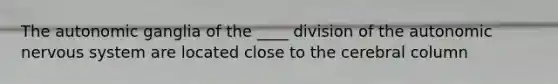 The autonomic ganglia of the ____ division of <a href='https://www.questionai.com/knowledge/kMqcwgxBsH-the-autonomic-nervous-system' class='anchor-knowledge'>the autonomic <a href='https://www.questionai.com/knowledge/kThdVqrsqy-nervous-system' class='anchor-knowledge'>nervous system</a></a> are located close to the cerebral column