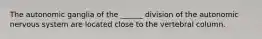 The autonomic ganglia of the ______ division of the autonomic nervous system are located close to the vertebral column.