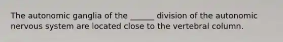 The autonomic ganglia of the ______ division of the autonomic nervous system are located close to the vertebral column.