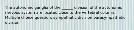 The autonomic ganglia of the ______ division of the autonomic nervous system are located close to the vertebral column. Multiple choice question. sympathetic division parasympathetic division