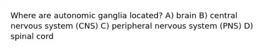 Where are autonomic ganglia located? A) brain B) central nervous system (CNS) C) peripheral nervous system (PNS) D) spinal cord